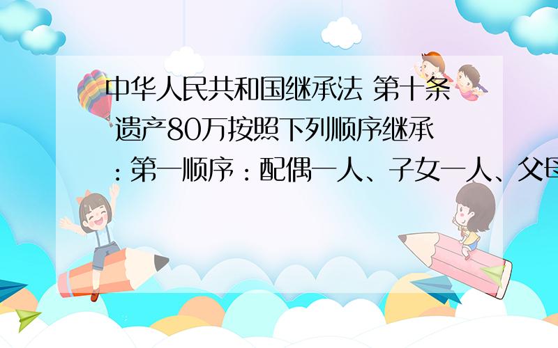 中华人民共和国继承法 第十条 遗产80万按照下列顺序继承：第一顺序：配偶一人、子女一人、父母一人怎么分