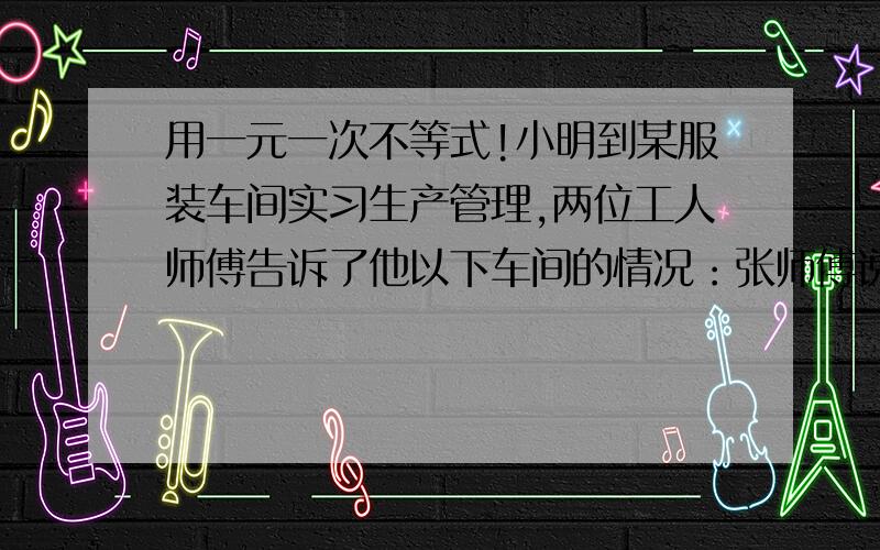 用一元一次不等式!小明到某服装车间实习生产管理,两位工人师傅告诉了他以下车间的情况：张师傅说,车间内每天能生产上衣300