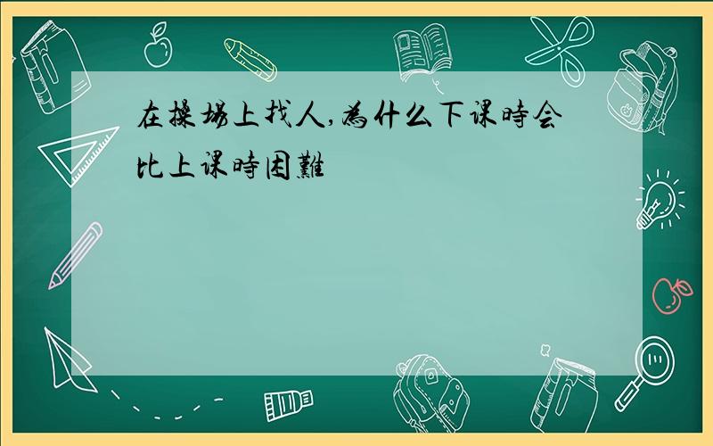 在操场上找人,为什么下课时会比上课时困难