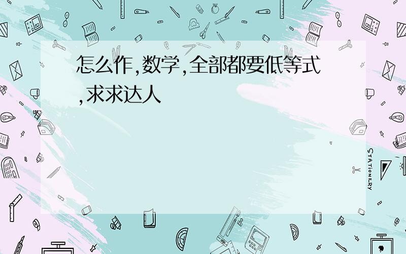 怎么作,数学,全部都要低等式,求求达人