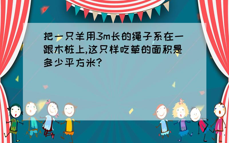 把一只羊用3m长的绳子系在一跟木桩上,这只样吃草的面积是多少平方米?