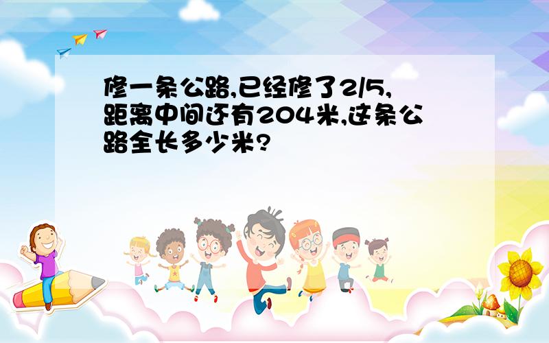 修一条公路,已经修了2/5,距离中间还有204米,这条公路全长多少米?