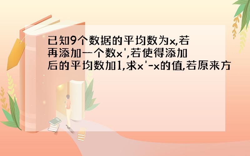 已知9个数据的平均数为x,若再添加一个数x',若使得添加后的平均数加1,求x'-x的值,若原来方