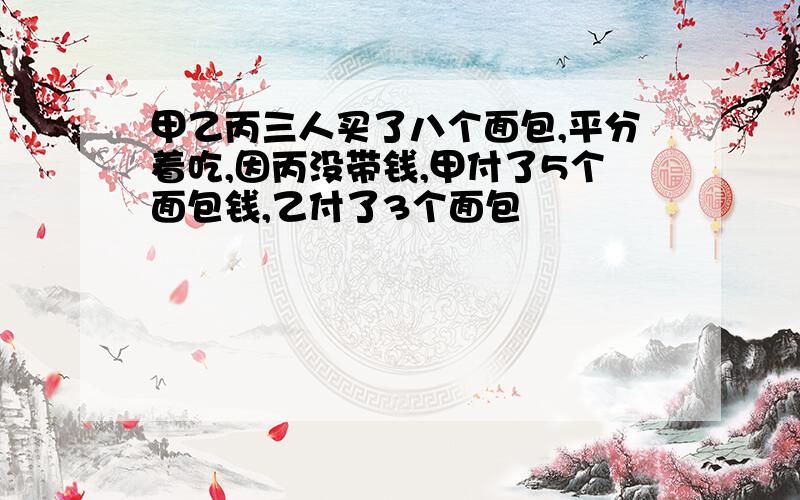 甲乙丙三人买了八个面包,平分着吃,因丙没带钱,甲付了5个面包钱,乙付了3个面包