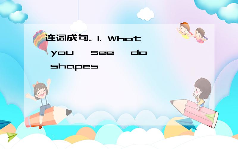 连词成句。 1. What, you, see, do, shapes