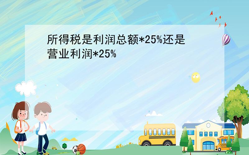 所得税是利润总额*25%还是营业利润*25%