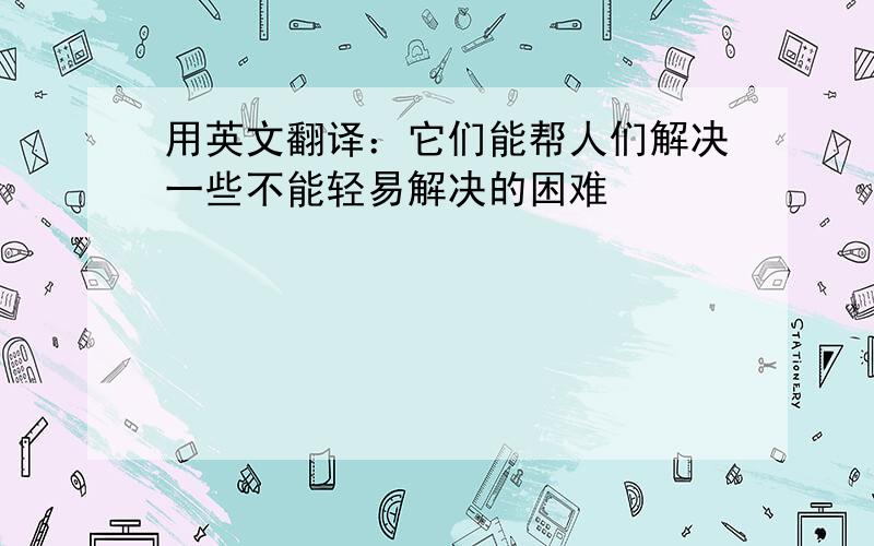 用英文翻译：它们能帮人们解决一些不能轻易解决的困难