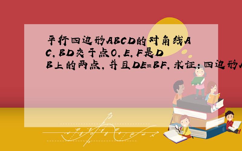 平行四边形ABCD的对角线AC,BD交于点O,E,F是DB上的两点,并且DE=BF,求证：四边形AFCE是平行四边形