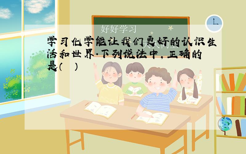 学习化学能让我们更好的认识生活和世界.下列说法中，正确的是（　　）