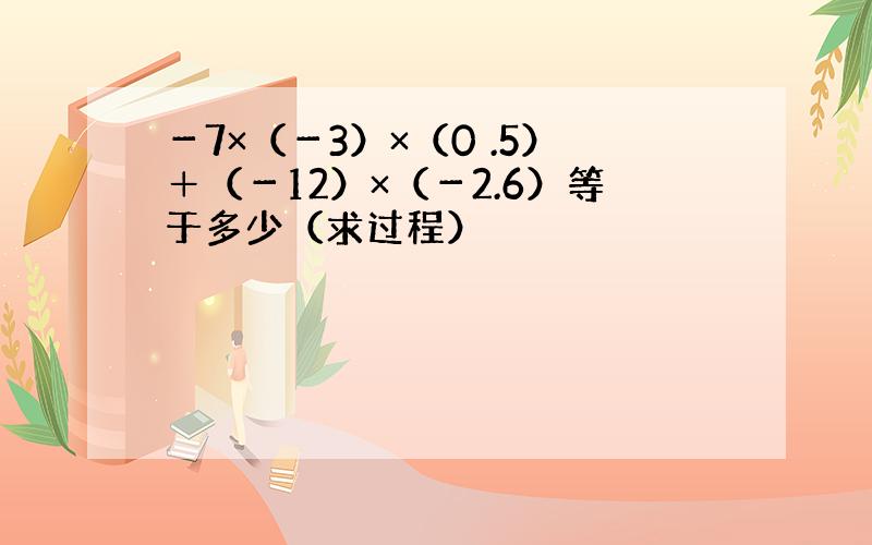 －7×（－3）×（0 .5）＋（－12）×（－2.6）等于多少（求过程）