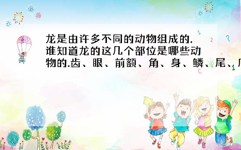 龙是由许多不同的动物组成的.谁知道龙的这几个部位是哪些动物的.齿、眼、前额、角、身、鳞、尾、爪.