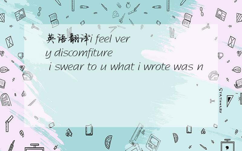 英语翻译i feel very discomfiture i swear to u what i wrote was n