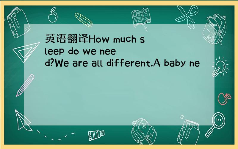 英语翻译How much sleep do we need?We are all different.A baby ne