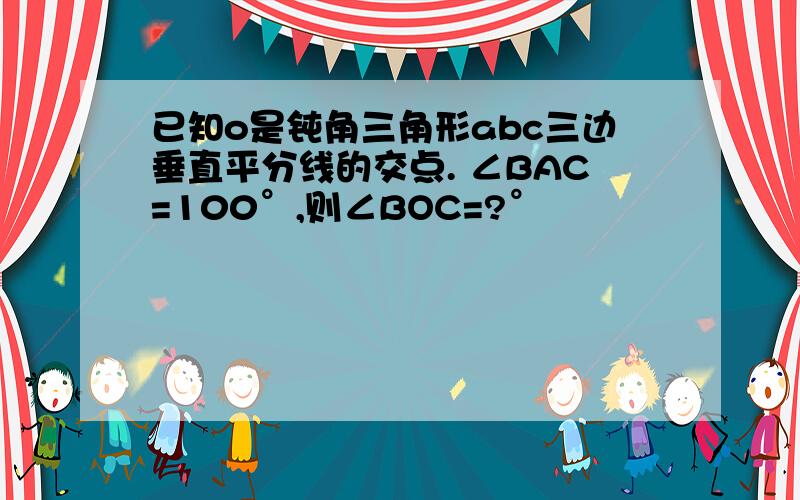 已知o是钝角三角形abc三边垂直平分线的交点. ∠BAC=100°,则∠BOC=?°