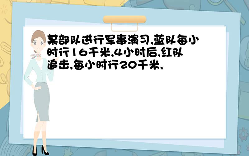 某部队进行军事演习,蓝队每小时行16千米,4小时后,红队追击,每小时行20千米,