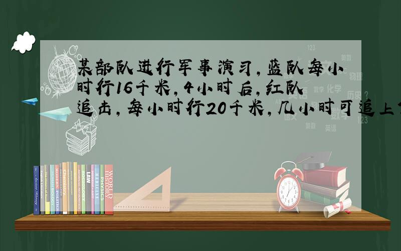 某部队进行军事演习,蓝队每小时行16千米,4小时后,红队追击,每小时行20千米,几小时可追上?