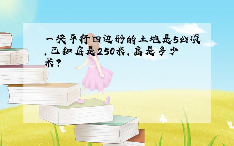 一块平行四边形的土地是5公顷,已知底是250米,高是多少米?