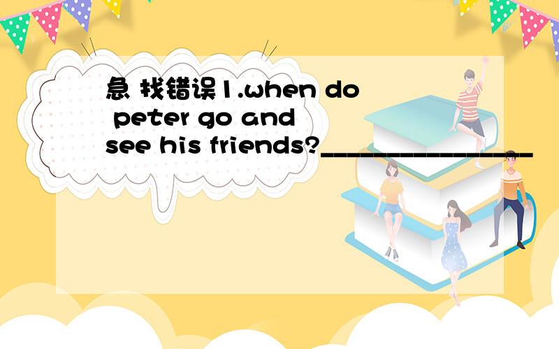 急 找错误1.when do peter go and see his friends?________________