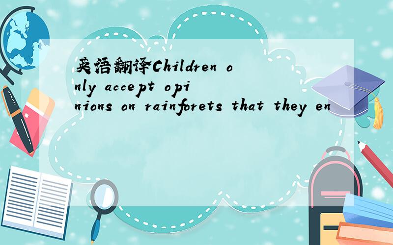 英语翻译Children only accept opinions on rainforets that they en