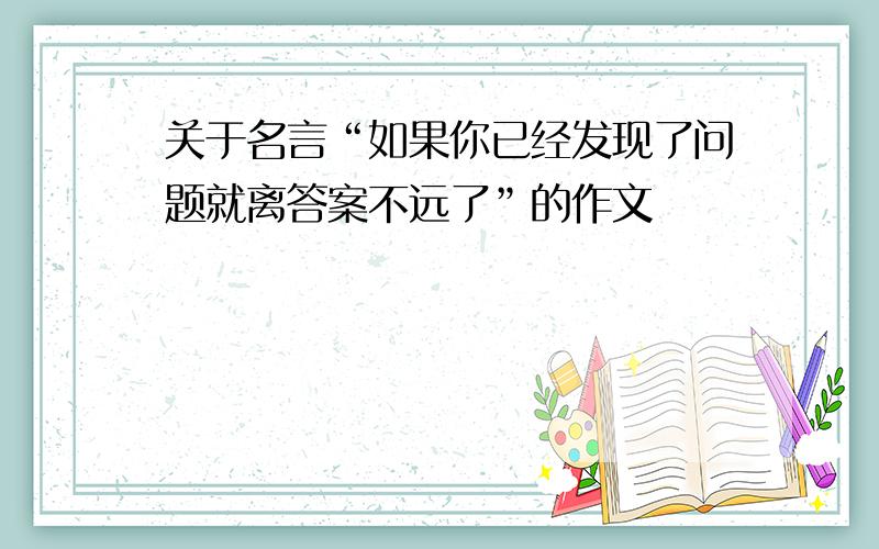 关于名言“如果你已经发现了问题就离答案不远了”的作文