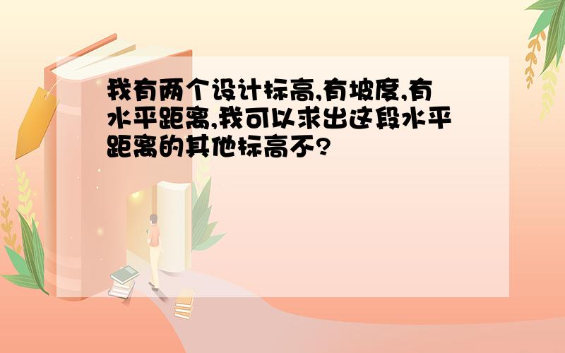 我有两个设计标高,有坡度,有水平距离,我可以求出这段水平距离的其他标高不?