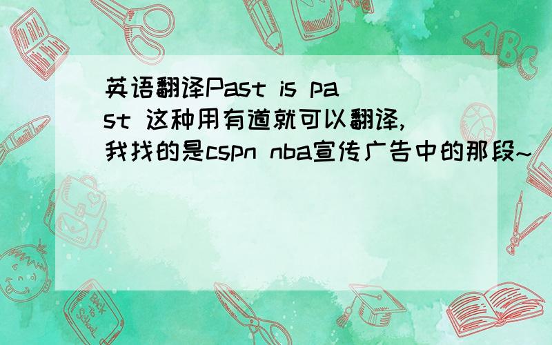 英语翻译Past is past 这种用有道就可以翻译,我找的是cspn nba宣传广告中的那段~