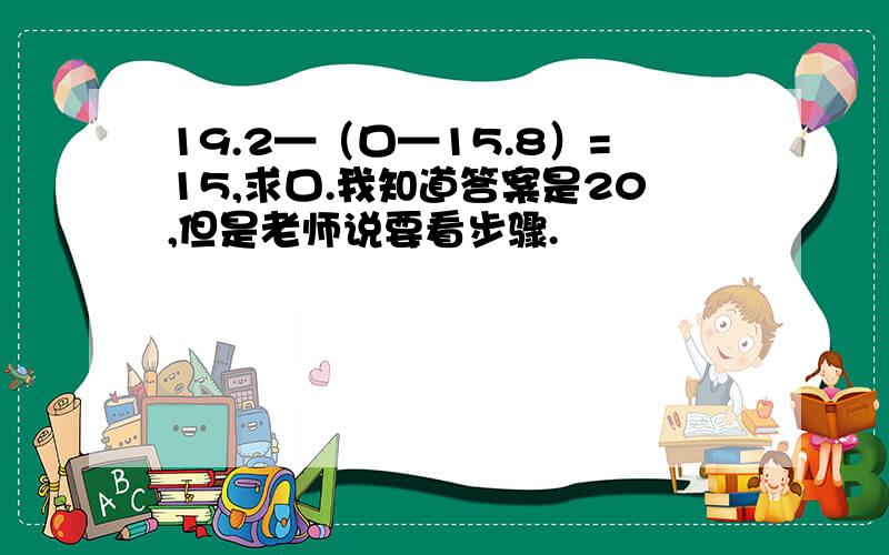 19.2—（口—15.8）=15,求口.我知道答案是20,但是老师说要看步骤.