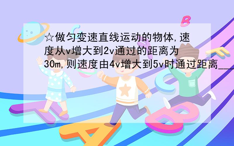 ☆做匀变速直线运动的物体,速度从v增大到2v通过的距离为30m,则速度由4v增大到5v时通过距离______m.