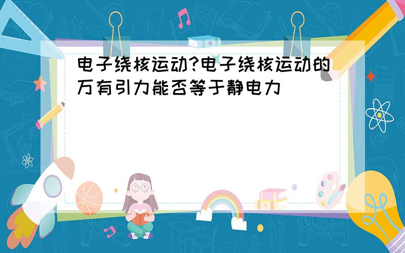 电子绕核运动?电子绕核运动的万有引力能否等于静电力