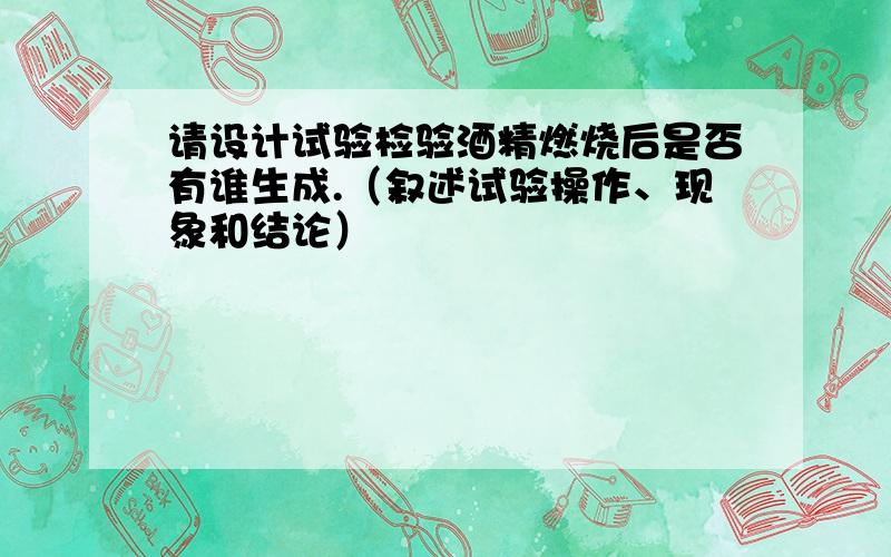 请设计试验检验酒精燃烧后是否有谁生成.（叙述试验操作、现象和结论）