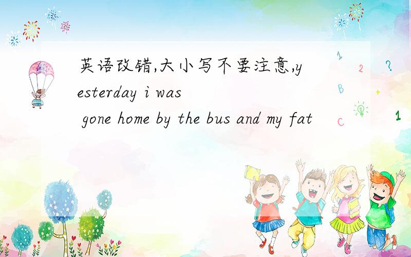 英语改错,大小写不要注意,yesterday i was gone home by the bus and my fat