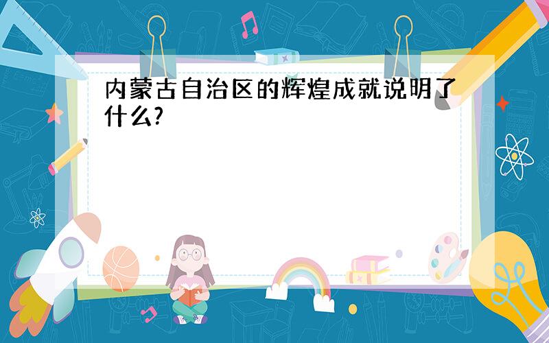 内蒙古自治区的辉煌成就说明了什么?