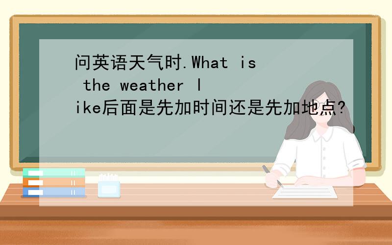 问英语天气时.What is the weather like后面是先加时间还是先加地点?