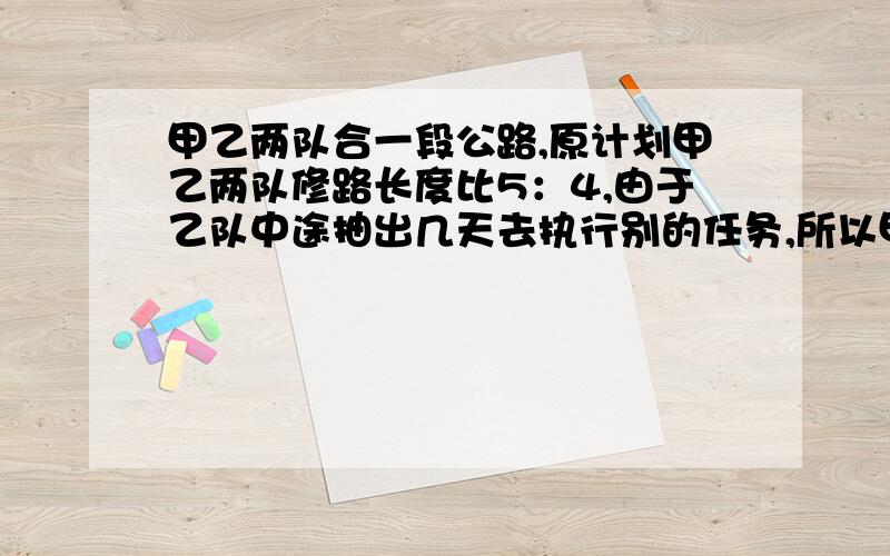 甲乙两队合一段公路,原计划甲乙两队修路长度比5：4,由于乙队中途抽出几天去执行别的任务,所以甲队多