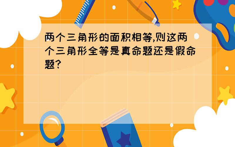 两个三角形的面积相等,则这两个三角形全等是真命题还是假命题?