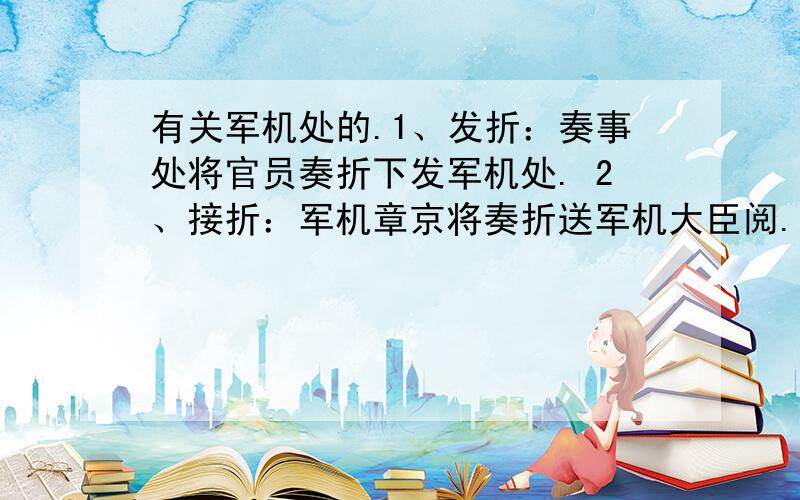 有关军机处的.1、发折：奏事处将官员奏折下发军机处. 2、接折：军机章京将奏折送军机大臣阅. 3、见面；军机大臣将奏折送