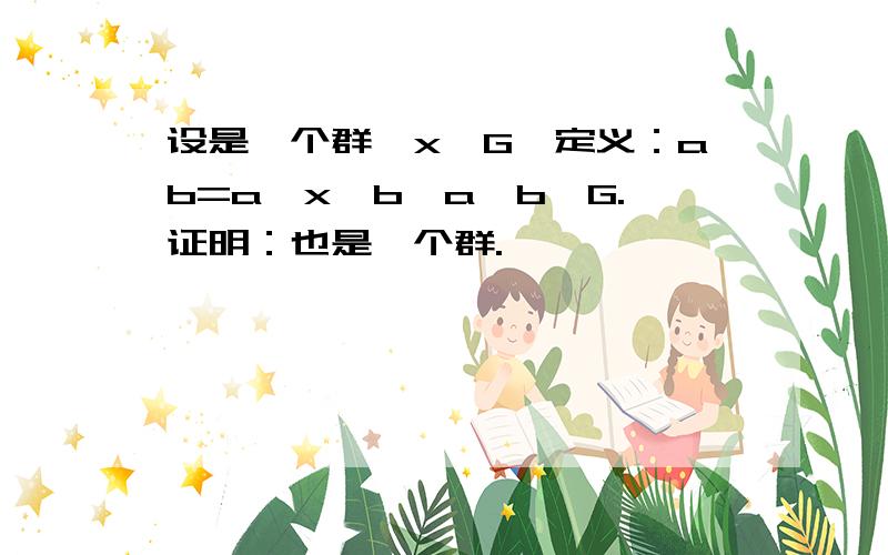 设是一个群,x∈G,定义：ab=a*x*b,a,b∈G.证明：也是一个群.