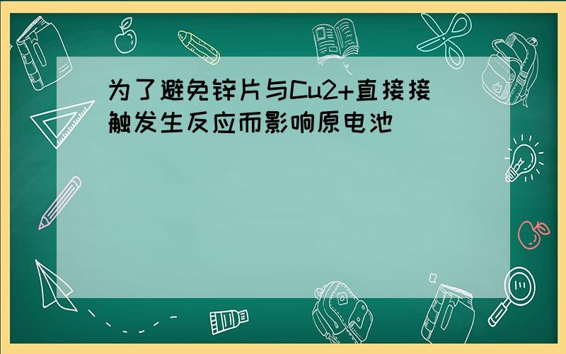 为了避免锌片与Cu2+直接接触发生反应而影响原电池