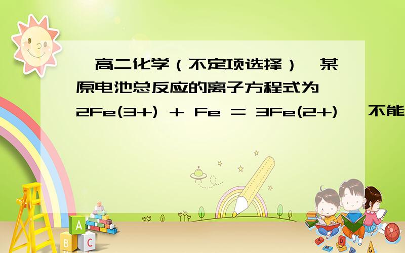 〔高二化学（不定项选择）〕某原电池总反应的离子方程式为 2Fe(3+) + Fe = 3Fe(2+) ,不能实现该反应的