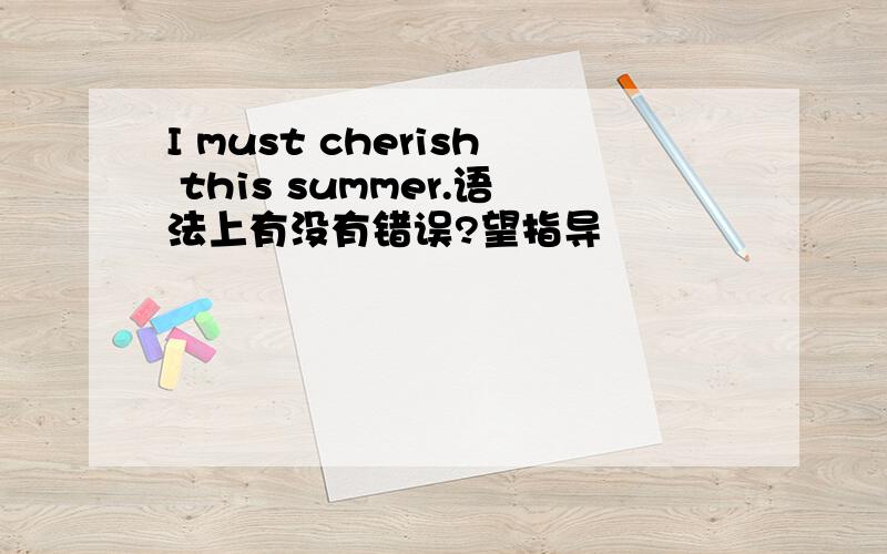 I must cherish this summer.语法上有没有错误?望指导