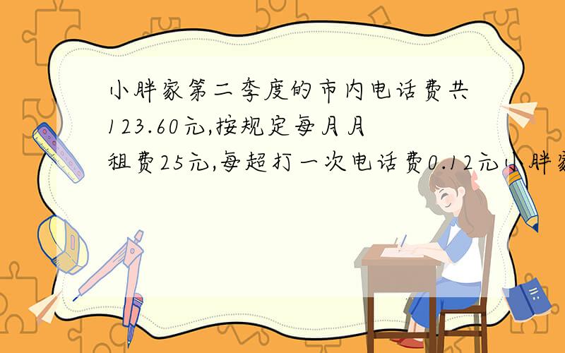 小胖家第二季度的市内电话费共123.60元,按规定每月月租费25元,每超打一次电话费0.12元小胖家平均