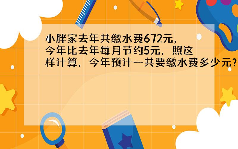 小胖家去年共缴水费672元，今年比去年每月节约5元，照这样计算，今年预计一共要缴水费多少元？