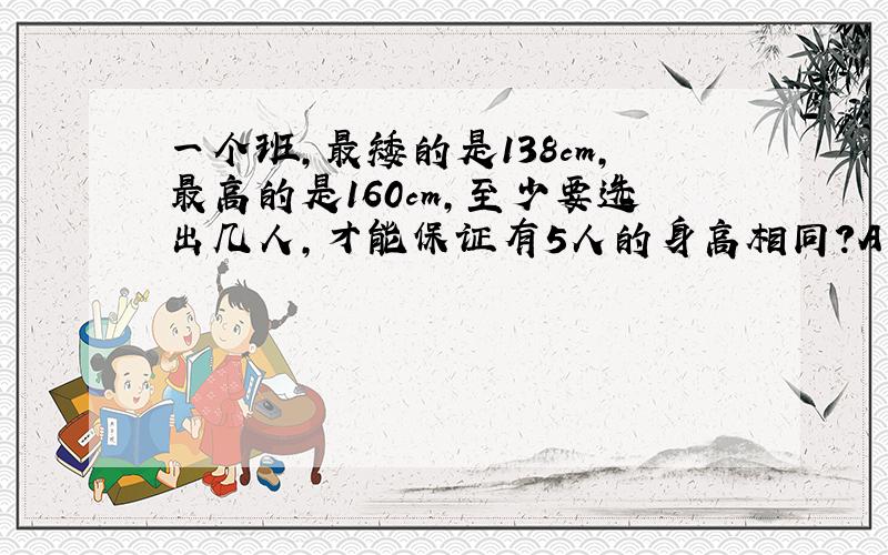 一个班,最矮的是138cm,最高的是160cm,至少要选出几人,才能保证有5人的身高相同?A 22 B 23 C 93