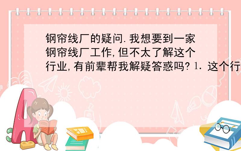 钢帘线厂的疑问.我想要到一家钢帘线厂工作,但不太了解这个行业,有前辈帮我解疑答惑吗?⒈ 这个行业有没有危险性,比如接触有