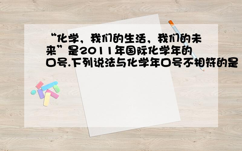 “化学，我们的生活，我们的未来”是2011年国际化学年的口号.下列说法与化学年口号不相符的是（　　）