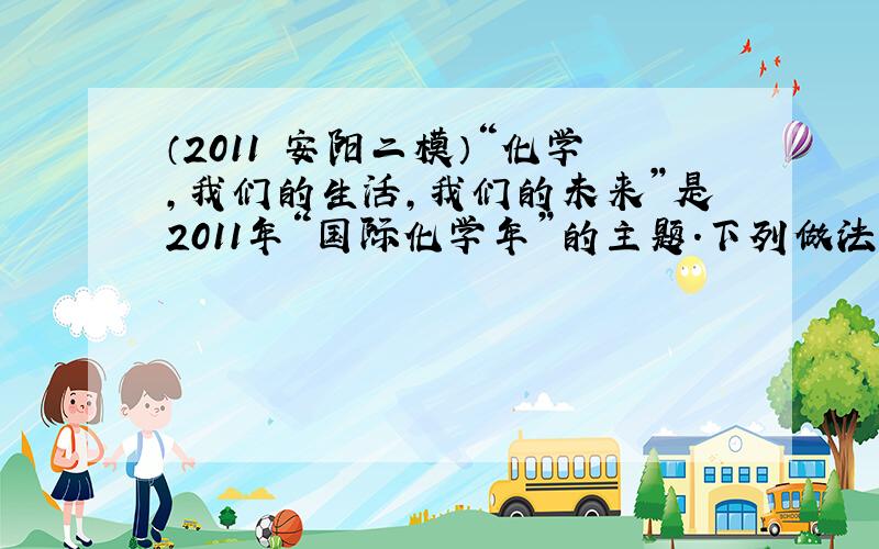 （2011•安阳二模）“化学，我们的生活，我们的未来”是2011年“国际化学年”的主题.下列做法与这一主题不相符的是（