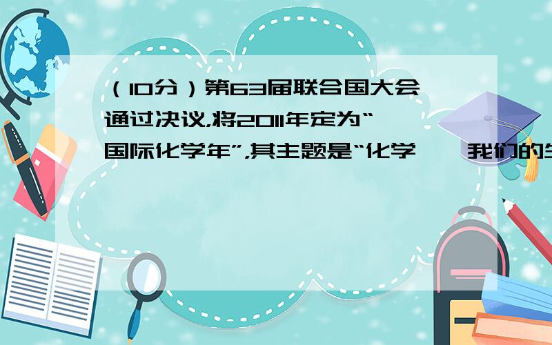 （10分）第63届联合国大会通过决议，将2011年定为“国际化学年”，其主题是“化学——我们的生活，我们的未来”，以纪念