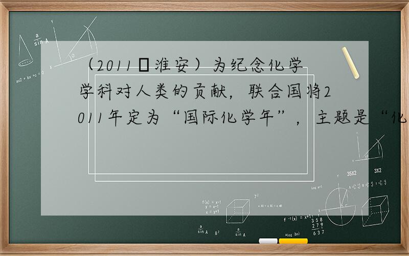 （2011•淮安）为纪念化学学科对人类的贡献，联合国将2011年定为“国际化学年”，主题是“化学一我们的生活，我们的未来