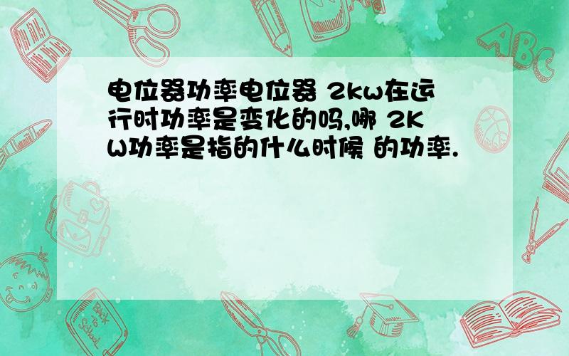 电位器功率电位器 2kw在运行时功率是变化的吗,哪 2KW功率是指的什么时候 的功率.