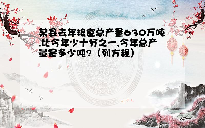 某县去年粮食总产量630万吨,比今年少十分之一,今年总产量是多少吨?（列方程）